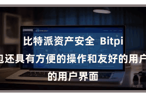 比特派资产安全  Bitpie钱包还具有方便的操作和友好的用户界面