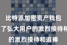比特派加密资产钱包 得回了弘大用户的激烈接待和追捧