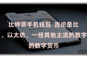 比特派手机钱包  岂论是比特币、以太坊、一经其他主流的数字货币